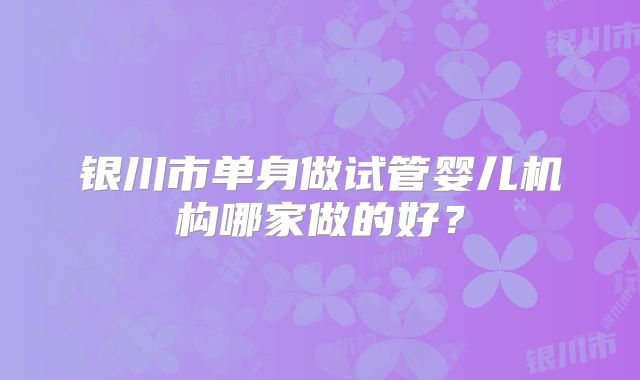 银川市单身做试管婴儿机构哪家做的好？
