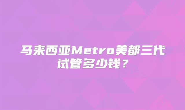 马来西亚Metro美都三代试管多少钱？