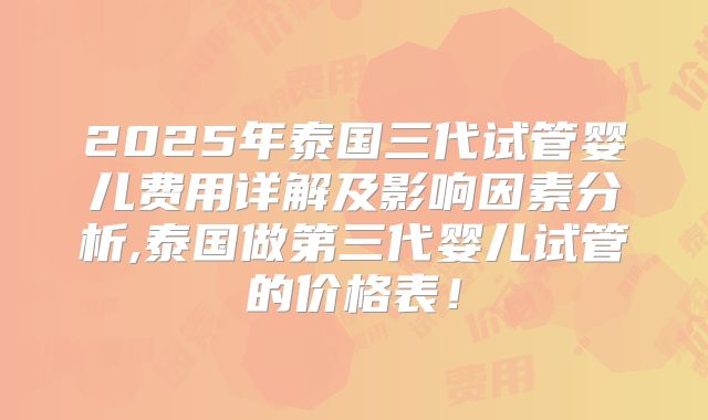 2025年泰国三代试管婴儿费用详解及影响因素分析,泰国做第三代婴儿试管的价格表！
