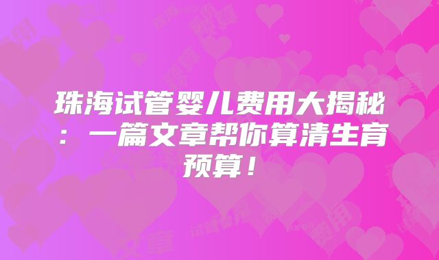 珠海试管婴儿费用大揭秘：一篇文章帮你算清生育预算！