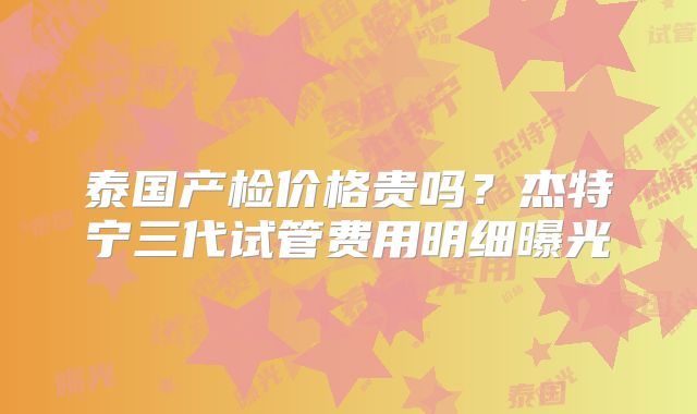 泰国产检价格贵吗？杰特宁三代试管费用明细曝光