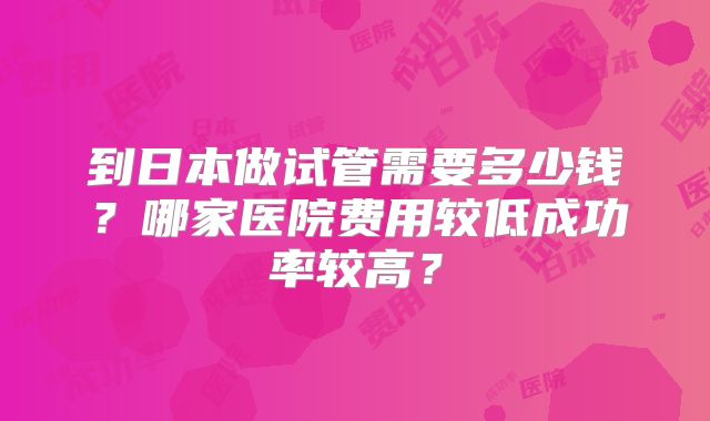 到日本做试管需要多少钱？哪家医院费用较低成功率较高？
