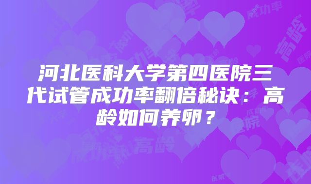 河北医科大学第四医院三代试管成功率翻倍秘诀：高龄如何养卵？