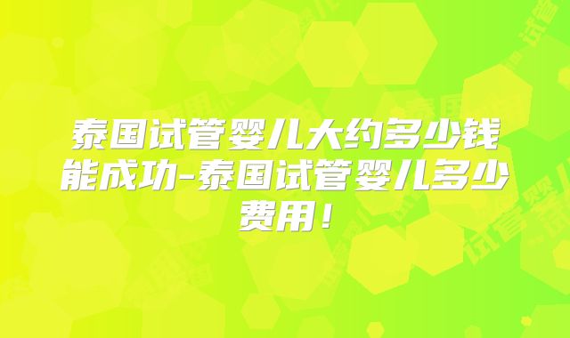 泰国试管婴儿大约多少钱能成功-泰国试管婴儿多少费用!