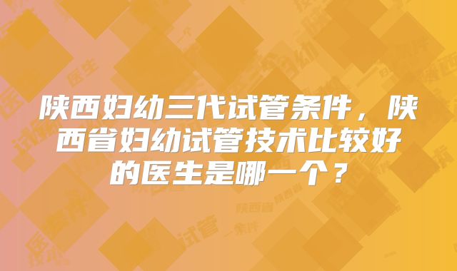 陕西妇幼三代试管条件，陕西省妇幼试管技术比较好的医生是哪一个？