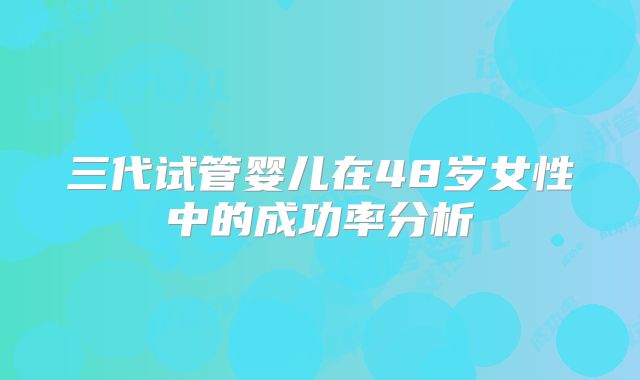 三代试管婴儿在48岁女性中的成功率分析