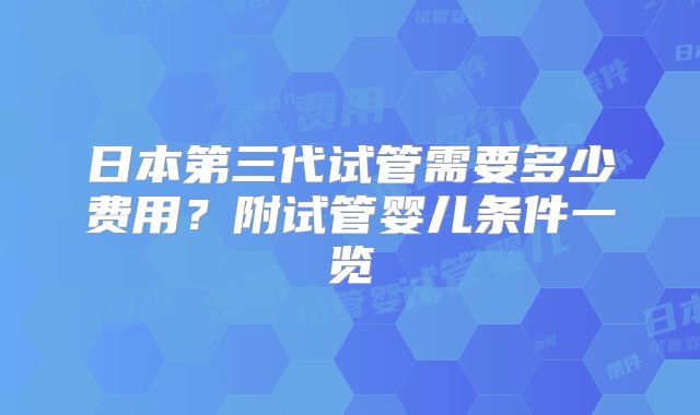 日本第三代试管需要多少费用？附试管婴儿条件一览