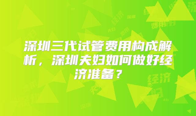 深圳三代试管费用构成解析，深圳夫妇如何做好经济准备？