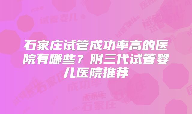 石家庄试管成功率高的医院有哪些？附三代试管婴儿医院推荐
