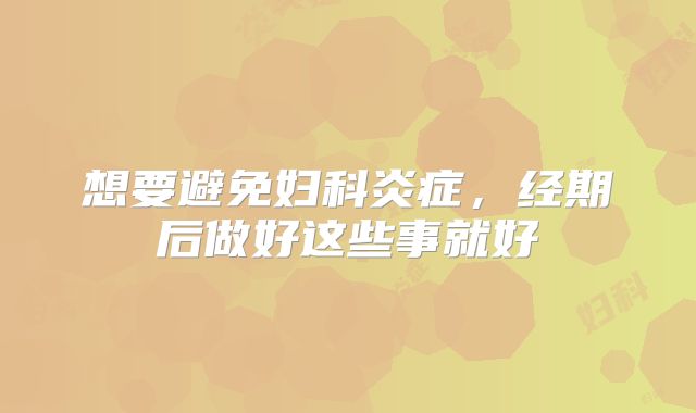 想要避免妇科炎症，经期后做好这些事就好