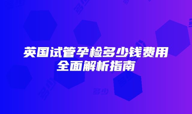 英国试管孕检多少钱费用全面解析指南