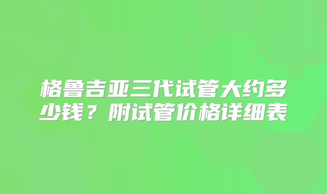 格鲁吉亚三代试管大约多少钱？附试管价格详细表
