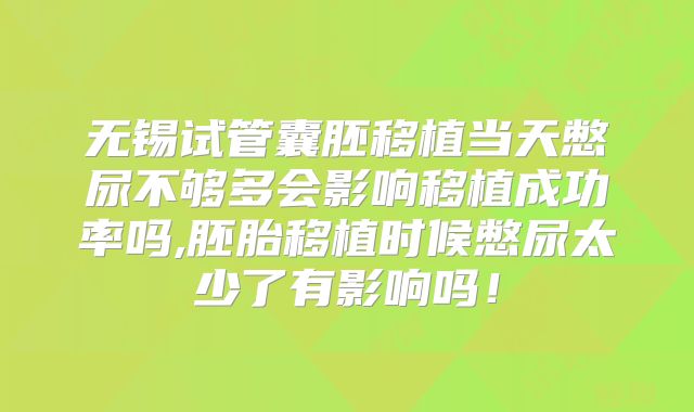 无锡试管囊胚移植当天憋尿不够多会影响移植成功率吗,胚胎移植时候憋尿太少了有影响吗！