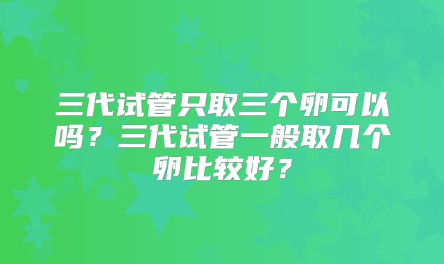 三代试管只取三个卵可以吗？三代试管一般取几个卵比较好？