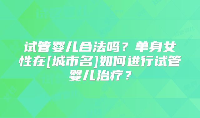 试管婴儿合法吗？单身女性在[城市名]如何进行试管婴儿治疗？