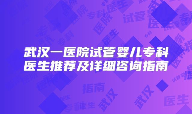 武汉一医院试管婴儿专科医生推荐及详细咨询指南