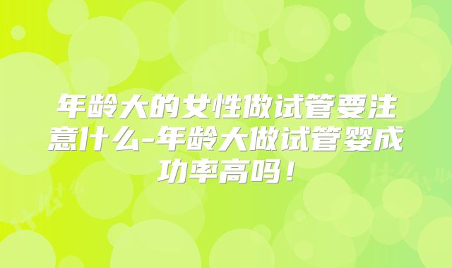 年龄大的女性做试管要注意什么-年龄大做试管婴成功率高吗！