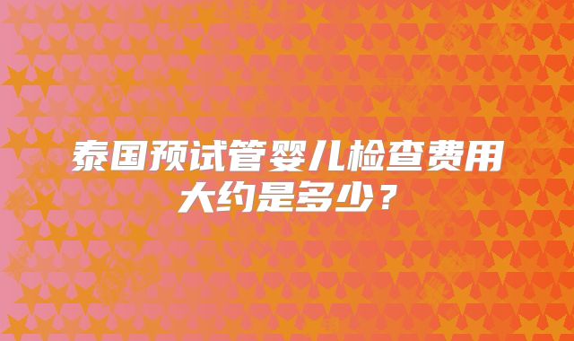 泰国预试管婴儿检查费用大约是多少？