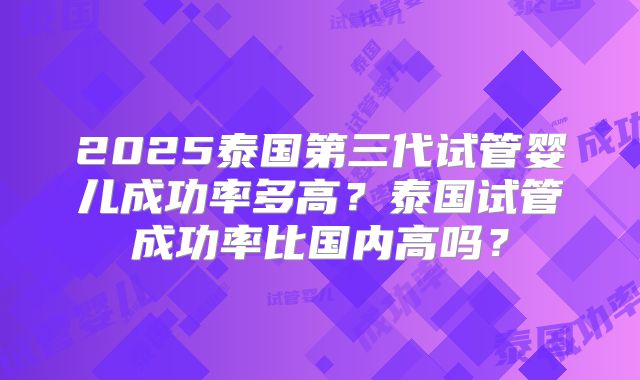 2025泰国第三代试管婴儿成功率多高？泰国试管成功率比国内高吗？