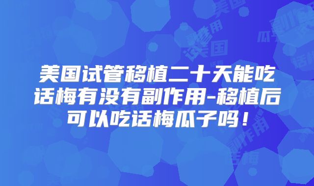 美国试管移植二十天能吃话梅有没有副作用-移植后可以吃话梅瓜子吗!