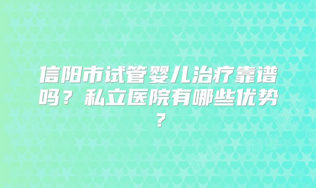 信阳市试管婴儿治疗靠谱吗?私立医院有哪些优势?