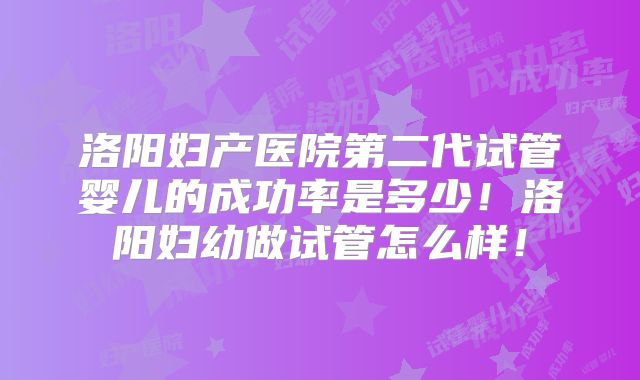 洛阳妇产医院第二代试管婴儿的成功率是多少！洛阳妇幼做试管怎么样！