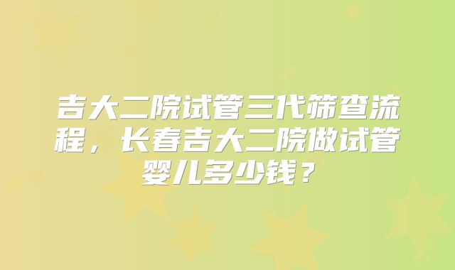 吉大二院试管三代筛查流程，长春吉大二院做试管婴儿多少钱？