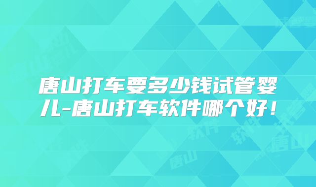 唐山打车要多少钱试管婴儿-唐山打车软件哪个好！