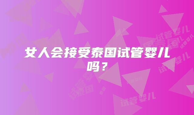 女人会接受泰国试管婴儿吗？