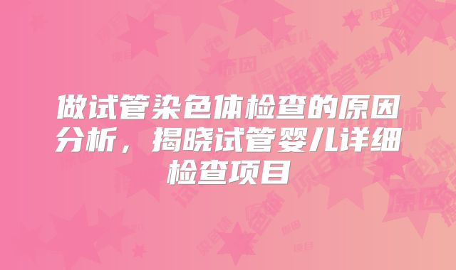 做试管染色体检查的原因分析，揭晓试管婴儿详细检查项目