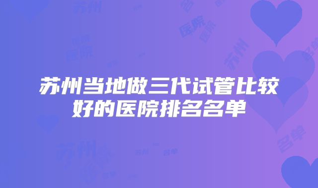 苏州当地做三代试管比较好的医院排名名单