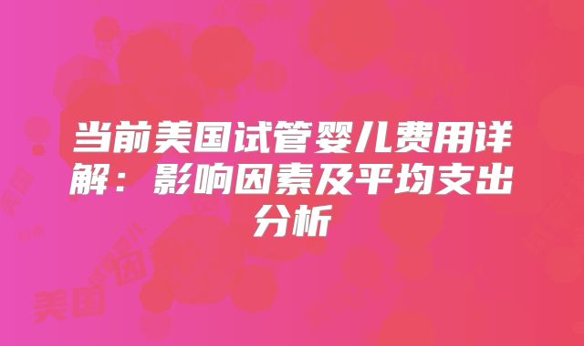 当前美国试管婴儿费用详解:影响因素及平均支出分析
