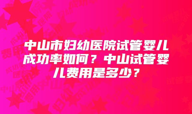 中山市妇幼医院试管婴儿成功率如何？中山试管婴儿费用是多少？