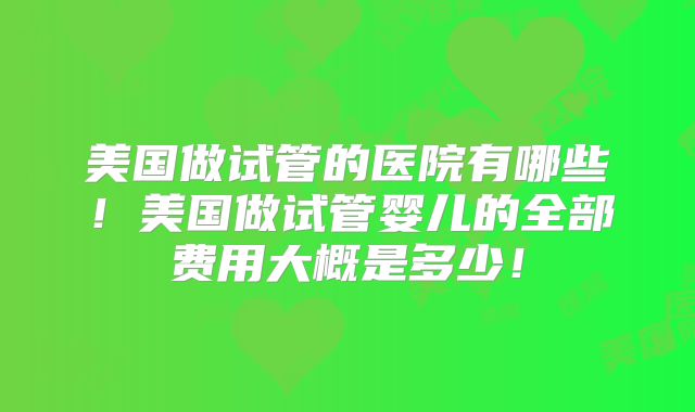 美国做试管的医院有哪些!美国做试管婴儿的全部费用大概是多少!