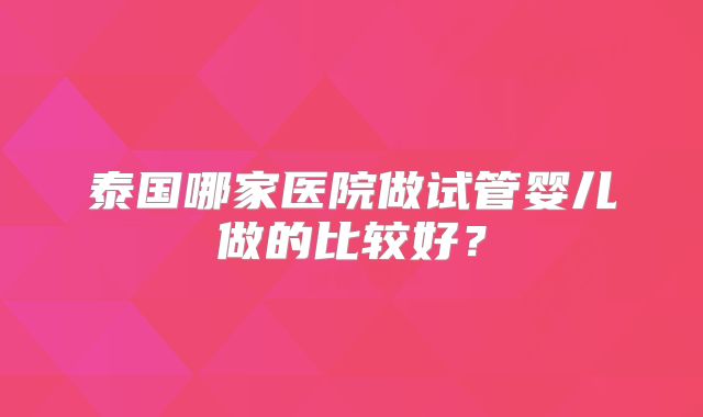 泰国哪家医院做试管婴儿做的比较好？