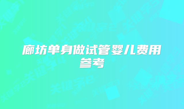 廊坊单身做试管婴儿费用参考