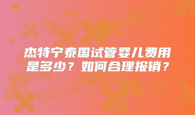 杰特宁泰国试管婴儿费用是多少？如何合理报销？