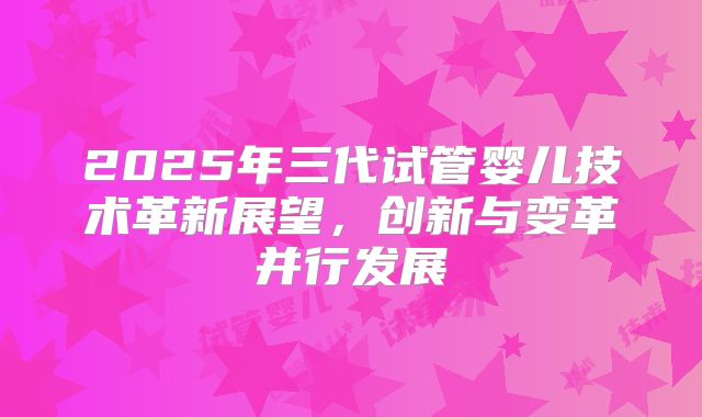 2025年三代试管婴儿技术革新展望，创新与变革并行发展