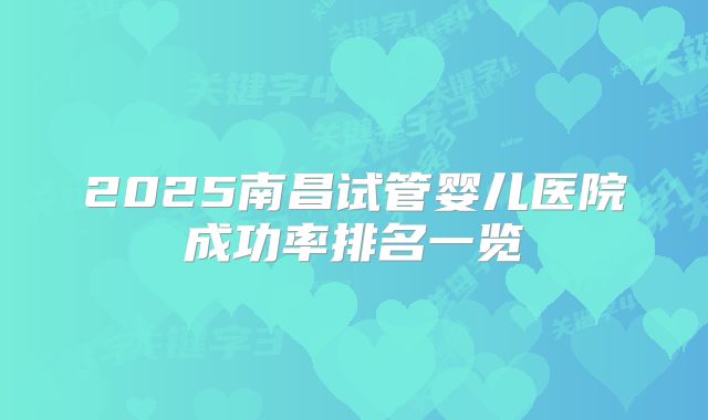 2025南昌试管婴儿医院成功率排名一览