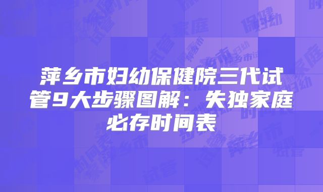萍乡市妇幼保健院三代试管9大步骤图解:失独家庭必存时间表
