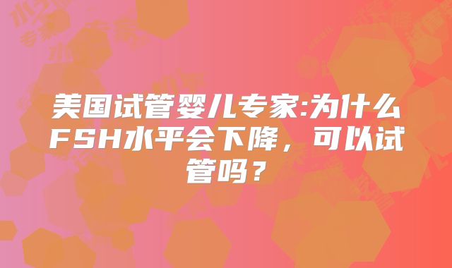 美国试管婴儿专家:为什么FSH水平会下降,可以试管吗?