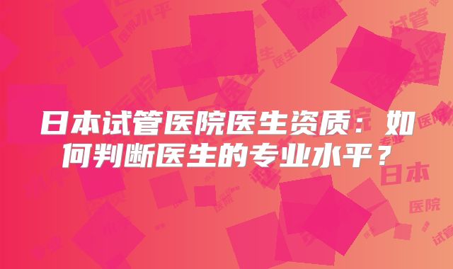 日本试管医院医生资质：如何判断医生的专业水平？