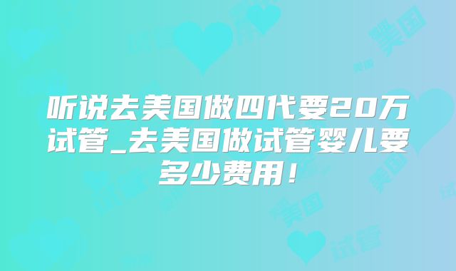 听说去美国做四代要20万试管_去美国做试管婴儿要多少费用！