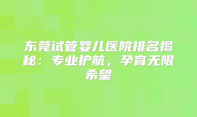 东莞试管婴儿医院排名揭秘：专业护航，孕育无限希望