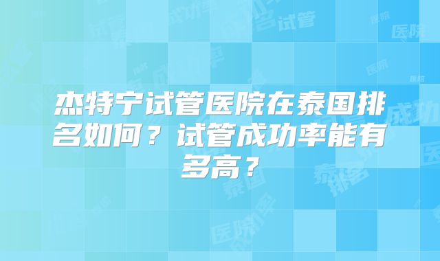 杰特宁试管医院在泰国排名如何？试管成功率能有多高？