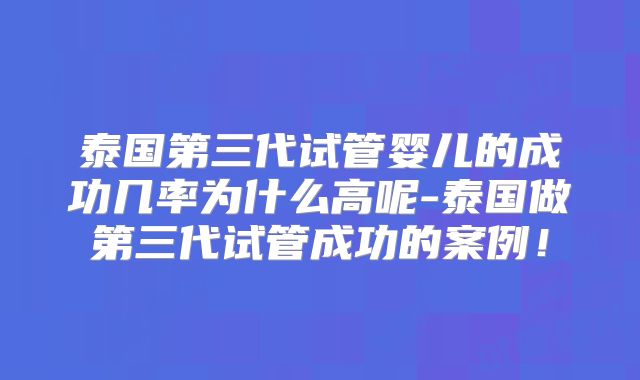 泰国第三代试管婴儿的成功几率为什么高呢-泰国做第三代试管成功的案例！