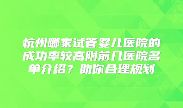 杭州哪家试管婴儿医院的成功率较高附前几医院名单介绍？助你合理规划