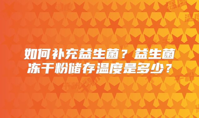 如何补充益生菌？益生菌冻干粉储存温度是多少？