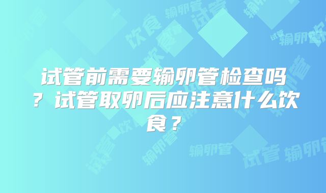 试管前需要输卵管检查吗？试管取卵后应注意什么饮食？