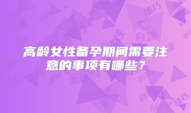 高龄女性备孕期间需要注意的事项有哪些？